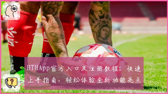 HTHApp官方入口及注册教程：快速上手指南，轻松体验全新功能亮点