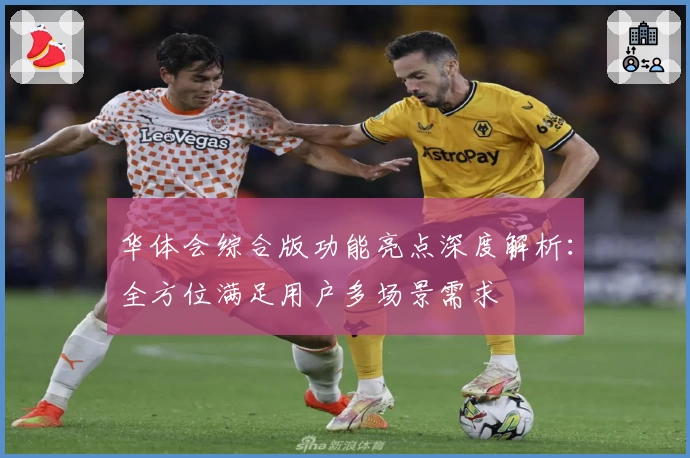 华体会综合版功能亮点深度解析：全方位满足用户多场景需求