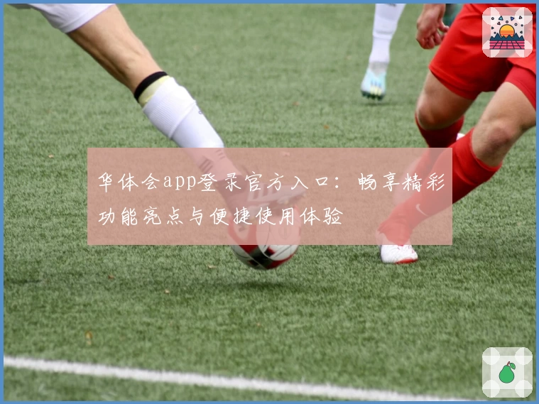 华体会app登录官方入口：畅享精彩功能亮点与便捷使用体验