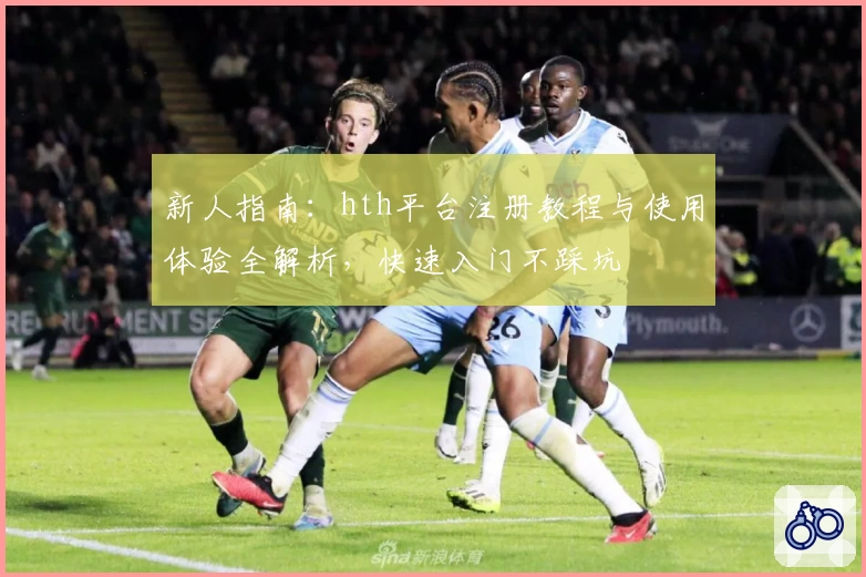 新人指南：hth平台注册教程与使用体验全解析，快速入门不踩坑