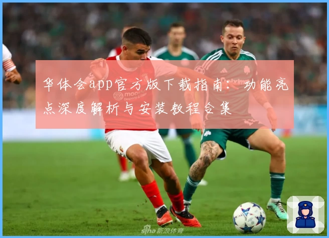 华体会app官方版下载指南：功能亮点深度解析与安装教程合集