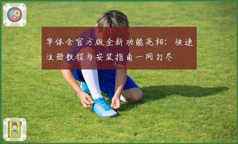 华体会官方版全新功能亮相：快速注册教程与安装指南一网打尽