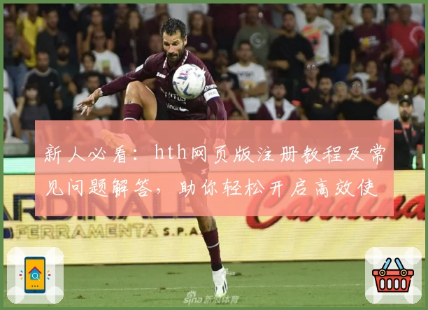 新人必看：hth网页版注册教程及常见问题解答，助你轻松开启高效使用之旅
