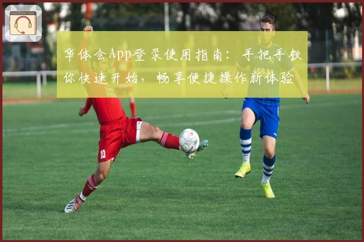 华体会App登录使用指南：手把手教你快速开始，畅享便捷操作新体验