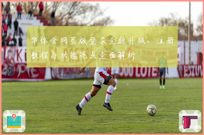 华体会网页版登录全新升级，注册教程与功能亮点全面解析