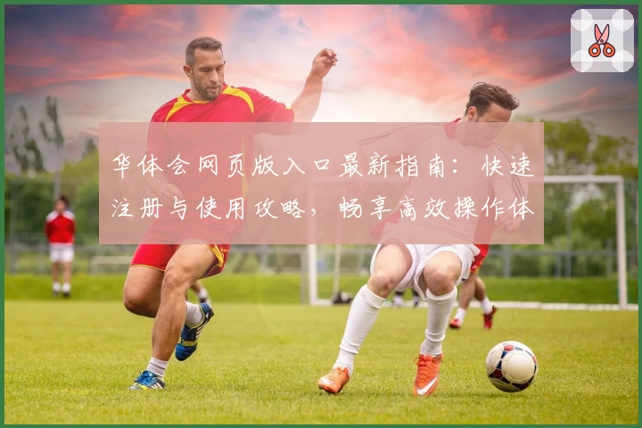 华体会网页版入口最新指南：快速注册与使用攻略，畅享高效操作体验