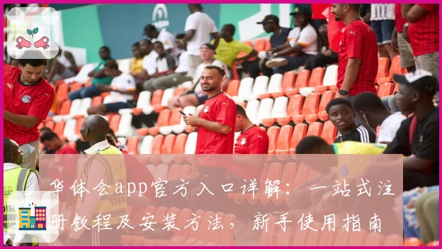 华体会app官方入口详解：一站式注册教程及安装方法，新手使用指南贴心奉上