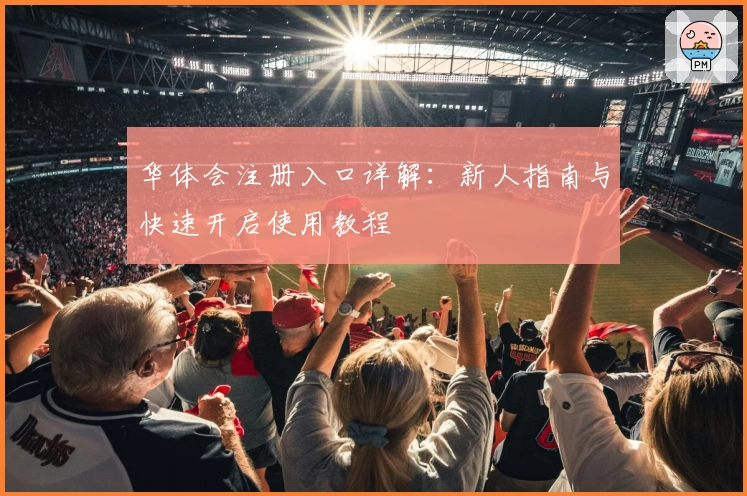 华体会注册入口详解：新人指南与快速开启使用教程