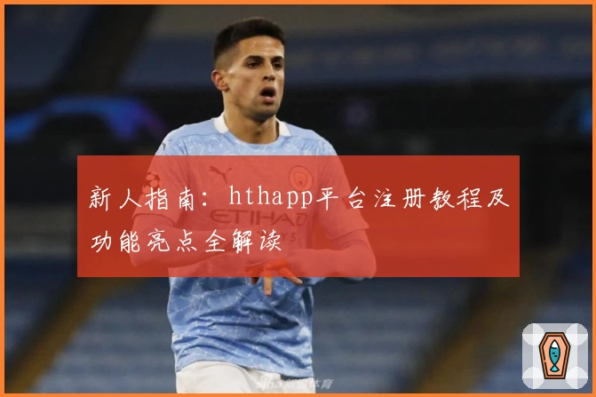 新人指南：hthapp平台注册教程及功能亮点全解读