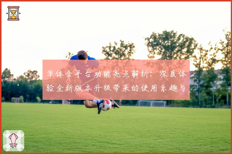 华体会平台功能亮点解析：深度体验全新版本升级带来的使用乐趣与便捷