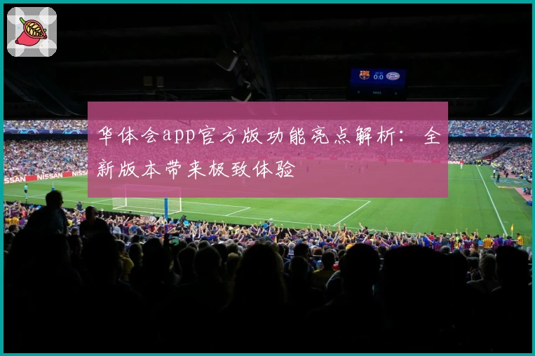华体会app官方版功能亮点解析：全新版本带来极致体验