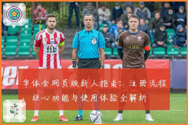 华体会网页版新人指南：注册流程、核心功能与使用体验全解析