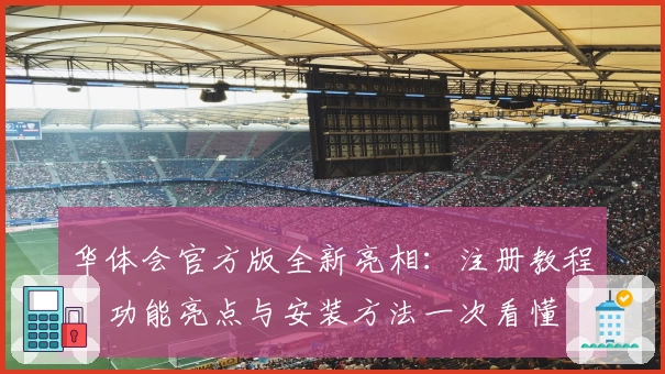 华体会官方版全新亮相：注册教程、功能亮点与安装方法一次看懂