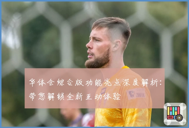 华体会综合版功能亮点深度解析：带您解锁全新互动体验