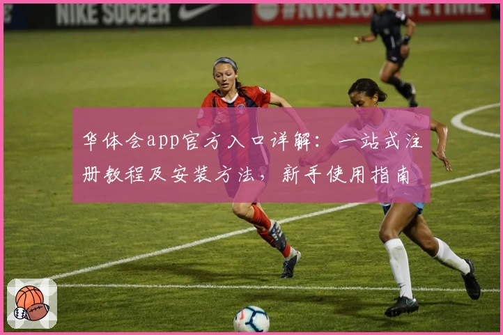 华体会app官方入口详解：一站式注册教程及安装方法，新手使用指南贴心奉上