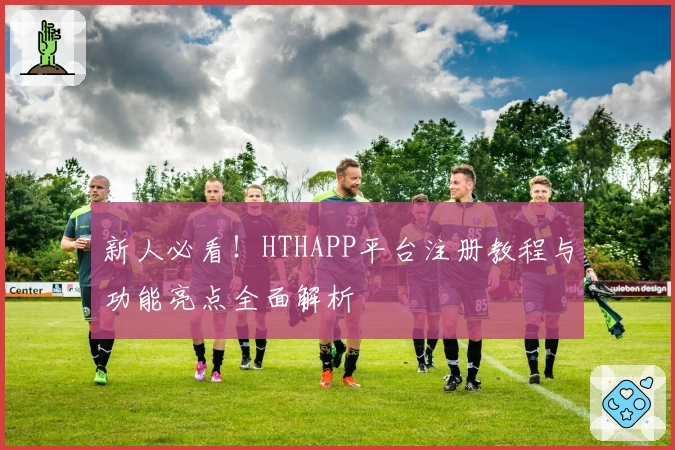 新人必看！HTHAPP平台注册教程与功能亮点全面解析