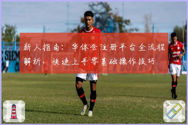 新人指南：华体会注册平台全流程解析，快速上手零基础操作技巧