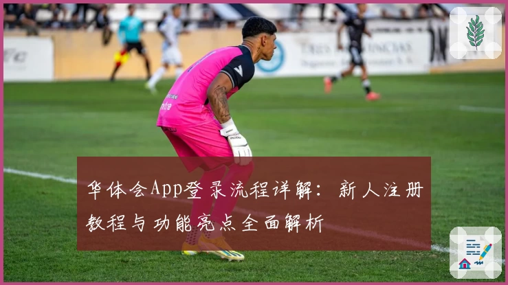 华体会App登录流程详解：新人注册教程与功能亮点全面解析