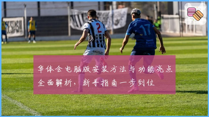 华体会电脑版安装方法与功能亮点全面解析，新手指南一步到位
