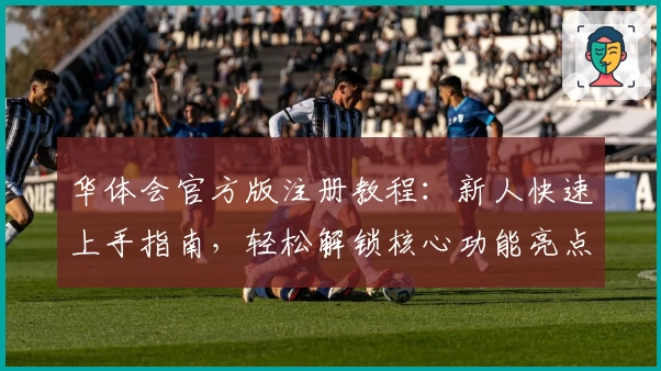 华体会官方版注册教程：新人快速上手指南，轻松解锁核心功能亮点