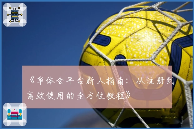 《华体会平台新人指南：从注册到高效使用的全方位教程》