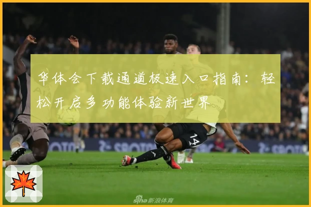 华体会下载通道极速入口指南：轻松开启多功能体验新世界