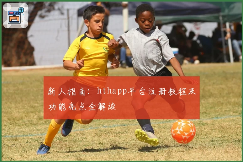 新人指南：hthapp平台注册教程及功能亮点全解读