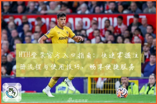HTH登录官方入口指南：快速掌握注册流程与使用技巧，畅享便捷服务新体验