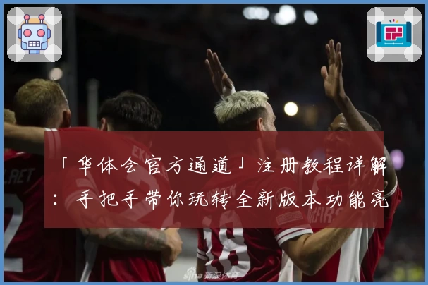 「华体会官方通道」注册教程详解:手把手带你玩转全新版本功能亮点