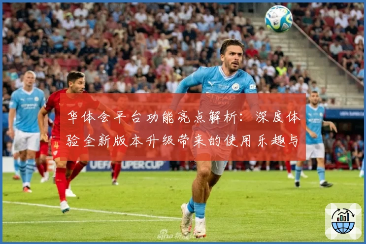 华体会平台功能亮点解析：深度体验全新版本升级带来的使用乐趣与便捷