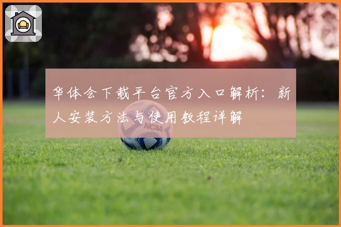 华体会下载平台官方入口解析：新人安装方法与使用教程详解