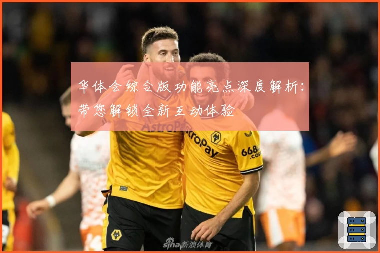 华体会综合版功能亮点深度解析：带您解锁全新互动体验