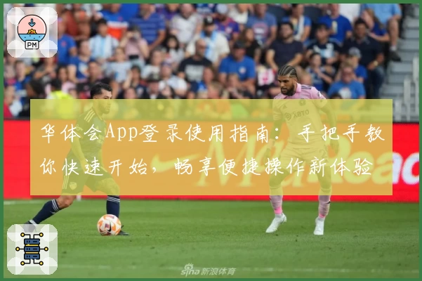 华体会App登录使用指南：手把手教你快速开始，畅享便捷操作新体验