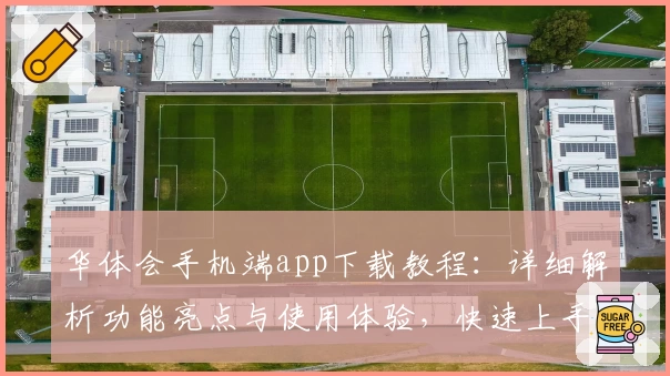 华体会手机端app下载教程：详细解析功能亮点与使用体验，快速上手新人必看