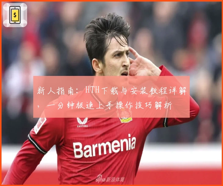 新人指南：HTH下载与安装教程详解，一分钟极速上手操作技巧解析