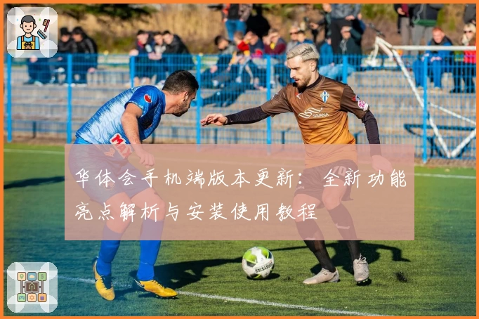 华体会手机端版本更新：全新功能亮点解析与安装使用教程