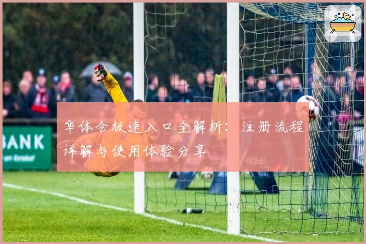 华体会极速入口全解析：注册流程详解与使用体验分享