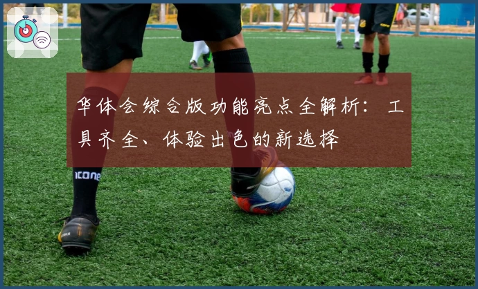 华体会综合版功能亮点全解析：工具齐全、体验出色的新选择