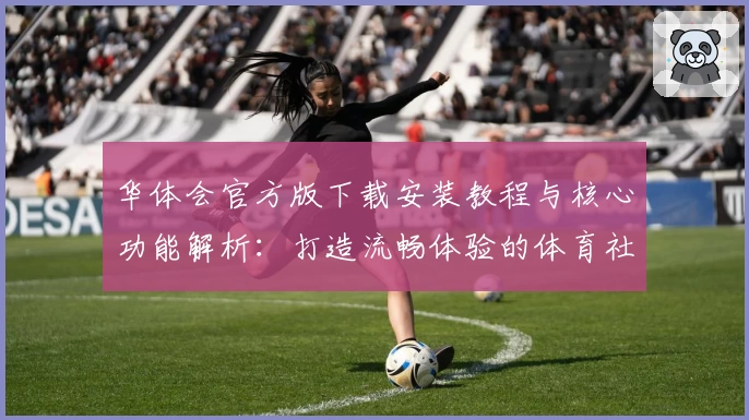 华体会官方版下载安装教程与核心功能解析：打造流畅体验的体育社区