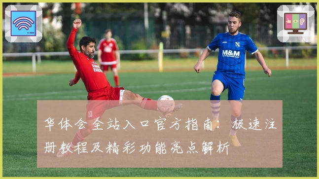 华体会全站入口官方指南：极速注册教程及精彩功能亮点解析