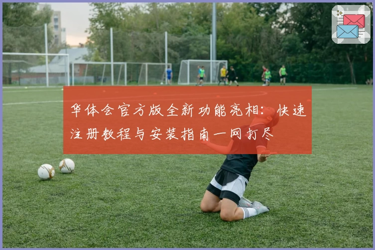 华体会官方版全新功能亮相：快速注册教程与安装指南一网打尽
