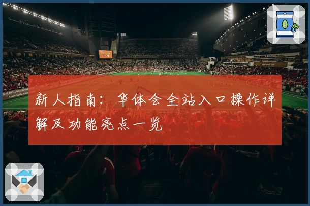 新人指南：华体会全站入口操作详解及功能亮点一览