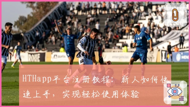 HTHapp平台注册教程：新人如何快速上手，实现轻松使用体验