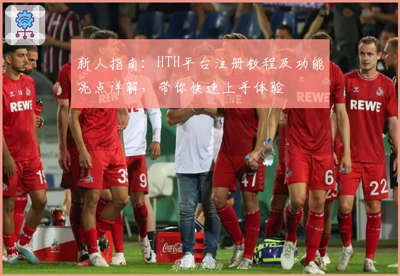 新人指南:HTH平台注册教程及功能亮点详解,带你快速上手体验