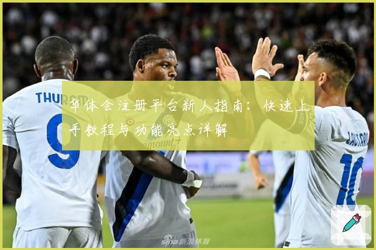 华体会注册平台新人指南：快速上手教程与功能亮点详解