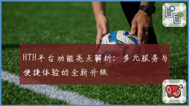 HTH平台功能亮点解析：多元服务与便捷体验的全新升级