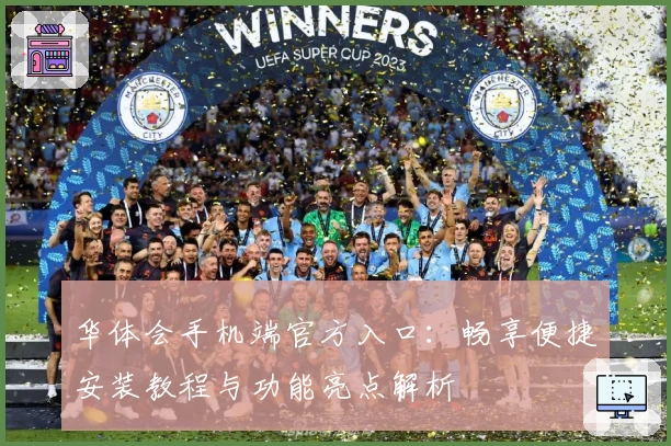 华体会手机端官方入口：畅享便捷安装教程与功能亮点解析
