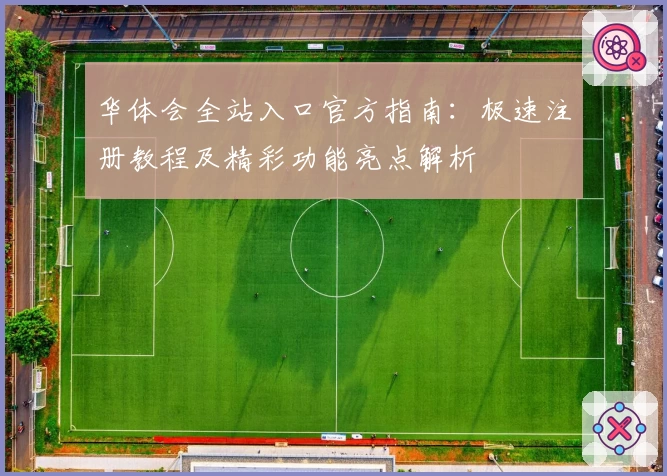 华体会全站入口官方指南：极速注册教程及精彩功能亮点解析