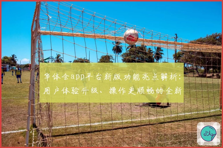 华体会app平台新版功能亮点解析：用户体验升级、操作更顺畅的全新使用指南