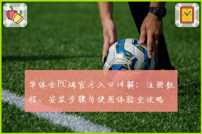 华体会PC端官方入口详解：注册教程、安装步骤与使用体验全攻略